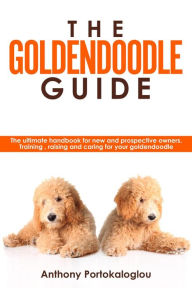 Title: The Goldendoodle Guide:The Ultimate Handbook for New and Prospective Owners. Training, Raising and Caring For Your Goldendoodle, Author: Anthony Portokaloglou
