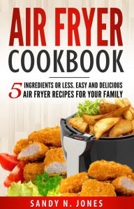 Title: Air Fryer Cookbook: 5 Ingredients or Less. Easy and Delicious Air Fryer Recipes for Your Family, Author: Sandy N. Jones