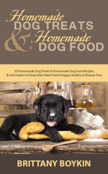 Homemade Dog Treats and Homemade Dog Food: 35 Homemade Dog Treats and Homemade Dog Food Recipes and Information to Keep Man's Best Friend Happy, Healthy, and Disease Free