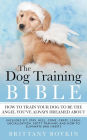 The Dog Training Bible - How to Train Your Dog to be the Angel You've Always Dreamed About: Includes Sit, Stay, Heel, Come, Crate, Leash, Socialization, Potty Training and How to Eliminate Bad Habits