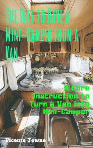 Title: The Way to Have a Mini-Camper from a Van: A Core Instruction to Turn a Van into Mini-Camper, Author: Vicente Towne