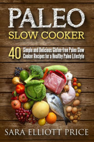 Title: Paleo Slow Cooker: 40 Simple and Delicious Gluten-free Paleo Slow Cooker Recipes for a Healthy Paleo Lifestyle, Author: Sara Elliott Price