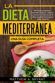 Title: La dieta mediterránea: una guía completa (Versión en español) (Spanish Version): 50 recetas rápidas y sencillas bajas en calorías y altas en proteínas de la dieta mediterránea para bajar de peso, Author: Matthew A. Bryant