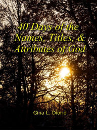 Title: 40 Days of the Names, Titles, and Attributes of God, Author: Gina L. Diorio