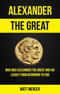 Title: Alexander the Great: Who Was Alexander the Great And His Legacy From Beginning To End, Author: Jason Thawne