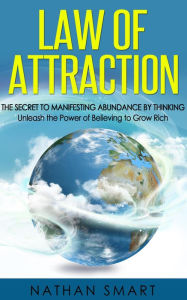 Title: Law of Attraction: The Secret to Manifesting Abundance by Thinking - Unleash the Power of Believing to Grow Rich, Author: Nathan Smart
