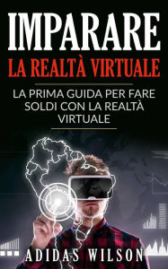 Title: Imparare la realtà virtuale: la prima guida per fare soldi con la realtà virtuale., Author: Adidas Wilson