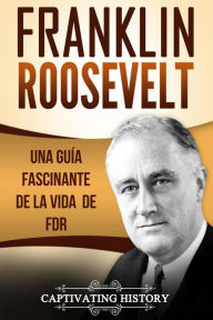 Title: Franklin Roosevelt: Una Guía Fascinante de la Vida de FDR, Author: Captivating History