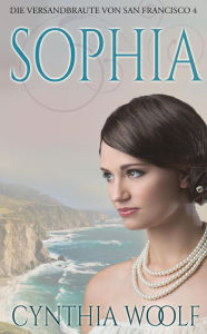 Title: Sophia Die Versandbräute von San Francisco, Buch 4 (Die Bräute von San Francisco, #4), Author: Cynthia Woolf