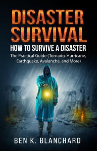 Title: Disaster Survival: How To Survive a Disaster - The practical Guide (Tornado, Hurricane, Earthquake, Avalanche, and More), Author: Ben K. Blanchard