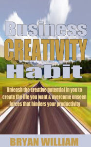 Title: Business creativity habits: Unleash the creative potential in you to create the life you want and overcome unseen forces that hinders your productivity, Author: Bryan William