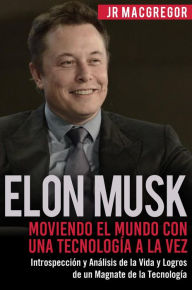 Title: Elon Musk: Moviendo el Mundo con Una Tecnología a la Vez - Introspección y Análisis de la Vida y Logros de un Magnate de la Tecnología (Visionarios Billonarios, #2), Author: JR MacGregor