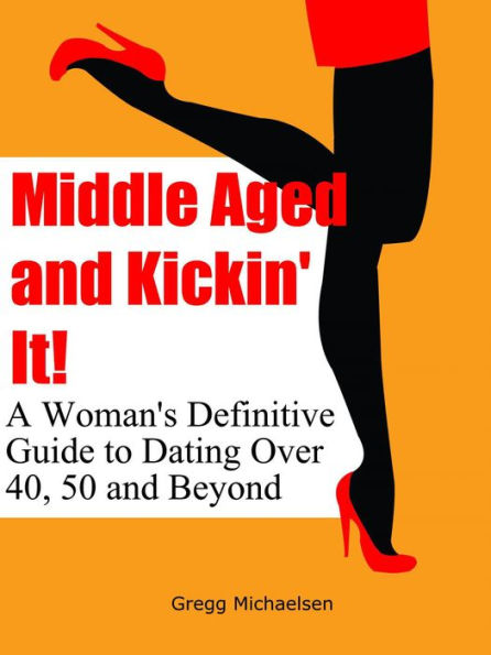 Middle Aged and Kickin' It!: A Woman's Definitive Guide to Dating Over 40, 50 and Beyond (Relationship and Dating Advice for Women Book, #11)