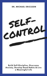 Title: Self-Control: Build Self-Discipline, Overcome Anxiety, Develop Good Habits & Live a Meaningful Life, Author: Dr. Michael Ericsson