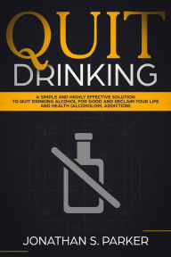 Title: Quit Drinking: A Simple and Highly Effective Solution to Quit Drinking Alcohol for Good and Reclaim your Life and Health, Author: Jonathan S. Parker