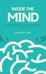 Title: Inside the Mind of a Narcissistic Person and How to Counter Attack Their Behavior: Everything You Need to Know About Narcissistic Persons, Author: Antony Lee
