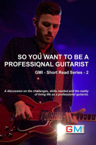 Title: So You Want To Be A Professional Guitarist (GMI - Short Read Series, #2), Author: Ged Brockie