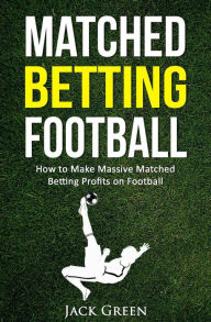 Title: Matched Betting Football: How to Make Massive Matched Betting Profits on Football, Author: Jack Green