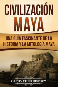 Title: Civilización Maya: Una Guía Fascinante de la Historia y la Mitología Maya, Author: Captivating History