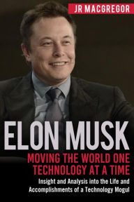 Title: Elon Musk: Moving the World One Technology at a Time: Insight and Analysis into the Life and Accomplishments of a Technology Mogul (Billionaire Visionaries, #2), Author: JR MacGregor