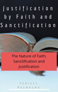Title: Justification by Faith and Sanctification, Author: Perfect Mugwagwa