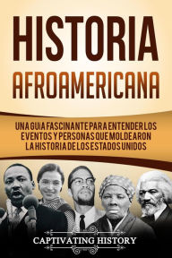 Title: Historia Afroamericana: Una Guía Fascinante para entender los eventos y personas que moldearon la Historia de los Estados Unidos, Author: Captivating History
