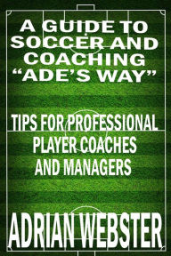 Title: A Guide to Soccer and Coaching: Ade's Way, Author: Adrian Webster