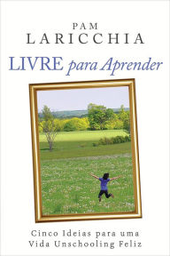 Title: Livre para Aprender: Cinco Ideias para uma Vida Unschooling Feliz, Author: Pam Laricchia