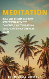 Title: Meditation: Build Self-Esteem, Ged Rid of Depression & Negative Thoughts, Find Your Passion & Feel Good In Your Own Skin Again, Author: Dr. Michael Ericsson