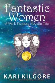 Title: Fantastic Women: A Dark Fantasy Novella Trio, Author: Kari Kilgore