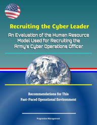 Title: Recruiting the Cyber Leader: An Evaluation of the Human Resource Model Used for Recruiting the Army's Cyber Operations Officer - Recommendations for This Fast-Paced Operational Environment, Author: Progressive Management