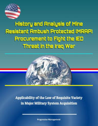 Title: History and Analysis of Mine Resistant Ambush Protected (MRAP) Procurement to Fight the IED Threat in the Iraq War, Applicability of the Law of Requisite Variety in Major Military System Acquisition, Author: Progressive Management