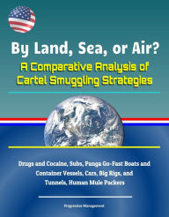 Title: By Land, Sea, or Air? A Comparative Analysis of Cartel Smuggling Strategies: Drugs and Cocaine, Subs, Panga Go-Fast Boats and Container Vessels, Cars, Big Rigs, and Tunnels, Human Mule Packers, Author: Progressive Management