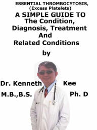 Title: Essential Thrombocytosis, (Excess Platelets) A Simple Guide To The Condition, Diagnosis, Treatment And Related Conditions, Author: Kenneth Kee