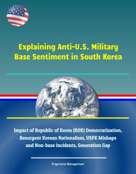 Title: Explaining Anti-U.S. Military Base Sentiment in South Korea - Impact of Republic of Korea (ROK) Democratization, Resurgent Korean Nationalism, USFK Mishaps and Non-base Incidents, Generation Gap, Author: Progressive Management