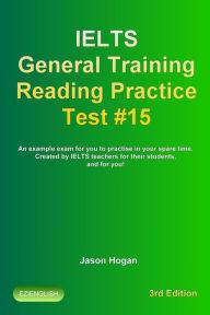 Title: Ielts General Training Reading Practice Test #15. An Example Exam for You to Practise in Your Spare Time. Created by Ielts Teachers for their students, and for you!, Author: Jason Hogan
