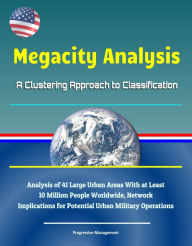 Title: Megacity Analysis: A Clustering Approach to Classification - Analysis of 41 Large Urban Areas With at Least 10 Million People Worldwide, Network Implications for Potential Urban Military Operations, Author: Progressive Management