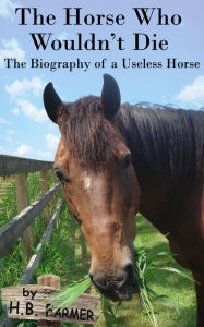 Title: The Horse Who Wouldn't Die: The Biography of a Useless Horse, Author: H. B. Farmer