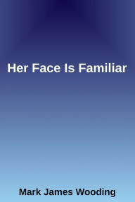 Title: Her Face Is Familiar, Author: Mark James Wooding