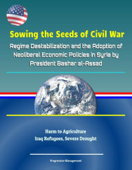 Title: Sowing the Seeds of Civil War: Regime Destabilization and the Adoption of Neoliberal Economic Policies in Syria by President Bashar al-Assad - Harm to Agriculture, Iraq Refugees, Severe Drought, Author: Progressive Management