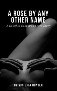 Title: A Rose by Any Other Name: a Sapphic Succubus Short Story, Author: Victoria Hunter
