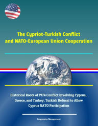 Title: The Cypriot-Turkish Conflict and NATO-European Union Cooperation: Historical Roots of 1974 Conflict Involving Cyprus, Greece, and Turkey, Turkish Refusal to Allow Cyprus NATO Participation, Author: Progressive Management
