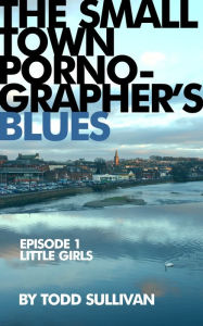 Title: The Small Town Pornographer's Blues: Episode One: Little Girls, Author: Todd Sullivan