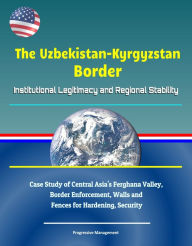 Title: The Uzbekistan-Kyrgyzstan Border: Institutional Legitimacy and Regional Stability - Case Study of Central Asia's Ferghana Valley, Border Enforcement, Walls and Fences for Hardening, Security, Author: Progressive Management