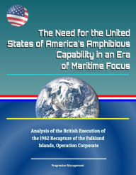 Title: The Need for the United States of America's Amphibious Capability in an Era of Maritime Focus: Analysis of the British Execution of the 1982 Recapture of the Falkland Islands, Operation Corporate, Author: Progressive Management