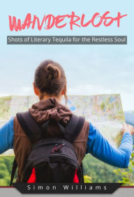 Title: Wanderlost: Shots of Literary Tequila for the Restless Soul, Author: Simon Williams