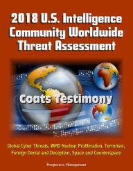 Title: 2018 U.S. Intelligence Community Worldwide Threat Assessment: Coats Testimony: Global Cyber Threats, WMD Nuclear Proliferation, Terrorism, Foreign Denial and Deception, Space and Counterspace, Author: Progressive Management