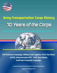 Title: Army Transportation Corps History: 70 Years of the Corps, 1781 Yorktown Campaign, Military Rail, Logistics-Over-The-Shore (LOTS), Administration 1917 - 1942, Pack Mules, Staff Ride Peninsula Campaign, Author: Progressive Management