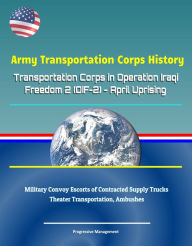 Title: Army Transportation Corps History: Transportation Corps in Operation Iraqi Freedom 2 (OIF-2) - April Uprising, Military Convoy Escorts of Contracted Supply Trucks, Theater Transportation, Ambushes, Author: Progressive Management