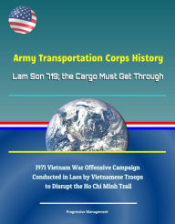 Title: Army Transportation Corps History: Lam Son 719; the Cargo Must Get Through - 1971 Vietnam War Offensive Campaign Conducted in Laos by Vietnamese Troops to Disrupt the Ho Chi Minh Trail, Author: Progressive Management